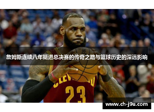詹姆斯连续八年挺进总决赛的传奇之路与篮球历史的深远影响