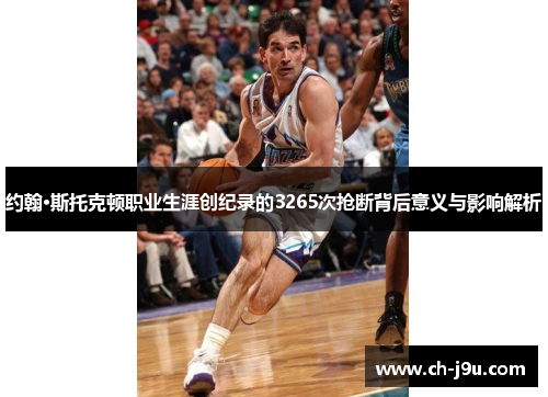 约翰·斯托克顿职业生涯创纪录的3265次抢断背后意义与影响解析
