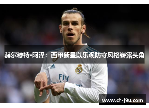 赫尔穆特·阿泽：西甲新星以乐观防守风格崭露头角