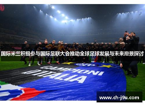 国际米兰积极参与国际足联大会推动全球足球发展与未来愿景探讨