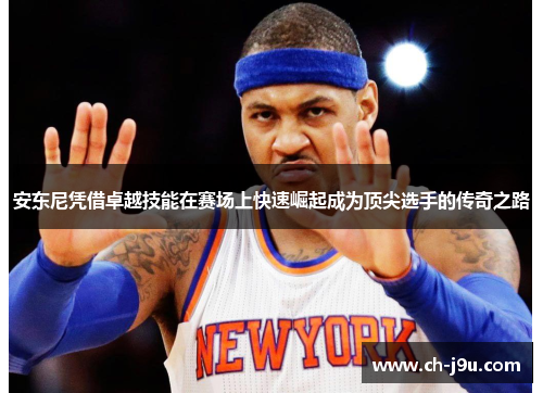 安东尼凭借卓越技能在赛场上快速崛起成为顶尖选手的传奇之路