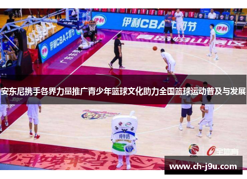 安东尼携手各界力量推广青少年篮球文化助力全国篮球运动普及与发展