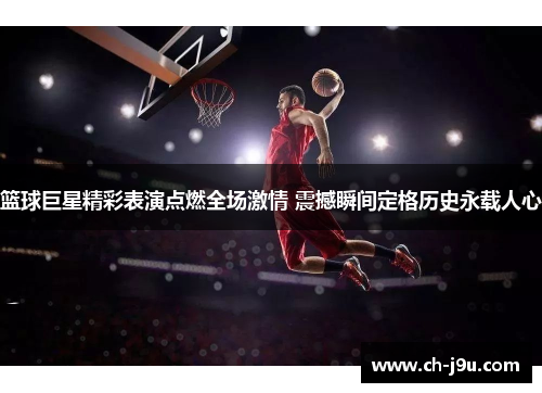 篮球巨星精彩表演点燃全场激情 震撼瞬间定格历史永载人心