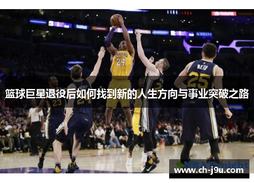 篮球巨星退役后如何找到新的人生方向与事业突破之路