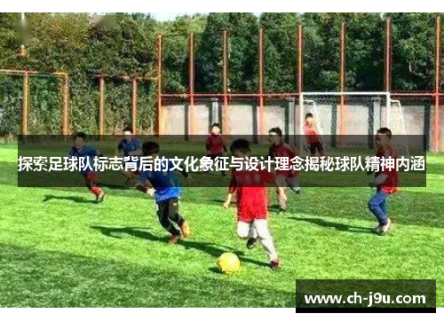 探索足球队标志背后的文化象征与设计理念揭秘球队精神内涵