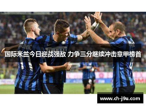 国际米兰今日迎战强敌 力争三分继续冲击意甲榜首