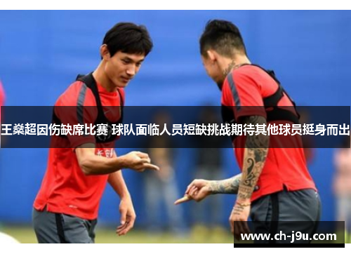 王燊超因伤缺席比赛 球队面临人员短缺挑战期待其他球员挺身而出
