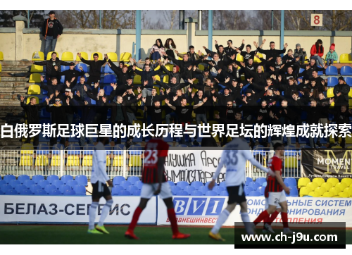 白俄罗斯足球巨星的成长历程与世界足坛的辉煌成就探索