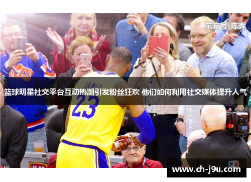篮球明星社交平台互动热潮引发粉丝狂欢 他们如何利用社交媒体提升人气