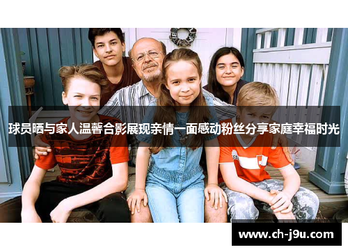 球员晒与家人温馨合影展现亲情一面感动粉丝分享家庭幸福时光
