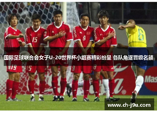国际足球联合会女子U-20世界杯小组赛精彩纷呈 各队角逐晋级名额