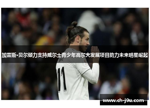 加雷斯·贝尔倾力支持威尔士青少年高尔夫发展项目助力未来明星崛起