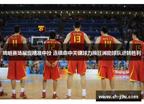 姚明赛场展现精准中投 连续命中关键球力挽狂澜助球队逆转胜利