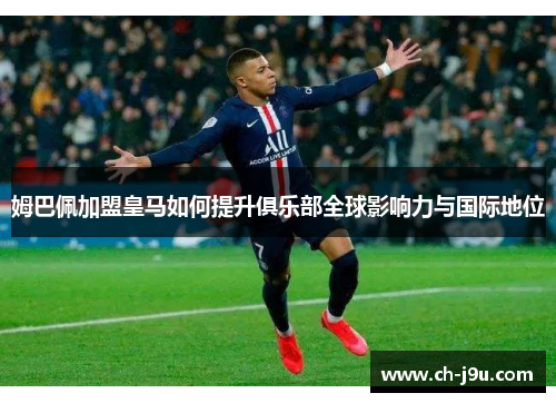 姆巴佩加盟皇马如何提升俱乐部全球影响力与国际地位