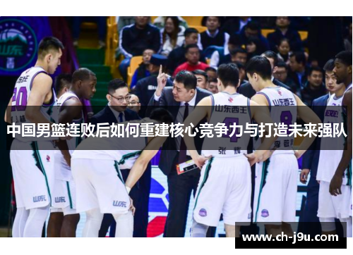 中国男篮连败后如何重建核心竞争力与打造未来强队