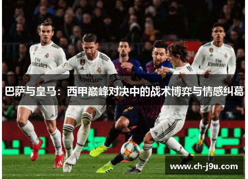 巴萨与皇马：西甲巅峰对决中的战术博弈与情感纠葛