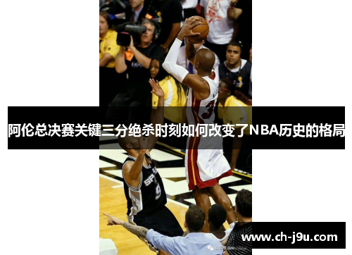 阿伦总决赛关键三分绝杀时刻如何改变了NBA历史的格局