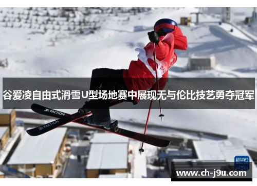 谷爱凌自由式滑雪U型场地赛中展现无与伦比技艺勇夺冠军
