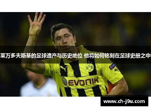 莱万多夫斯基的足球遗产与历史地位 他将如何铭刻在足球史册之中