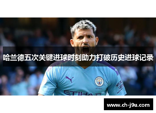 哈兰德五次关键进球时刻助力打破历史进球记录