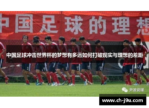 中国足球冲击世界杯的梦想有多远如何打破现实与理想的差距