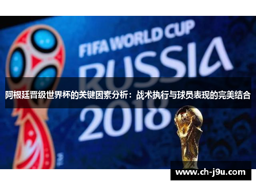 阿根廷晋级世界杯的关键因素分析：战术执行与球员表现的完美结合