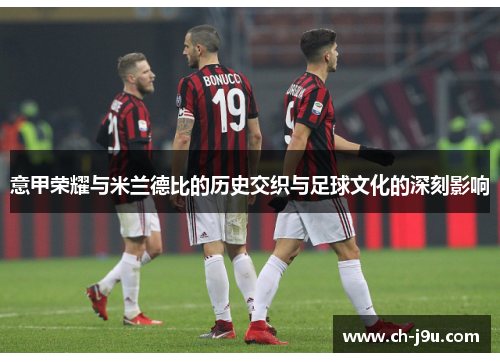意甲荣耀与米兰德比的历史交织与足球文化的深刻影响