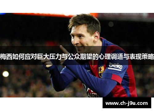 梅西如何应对巨大压力与公众期望的心理调适与表现策略