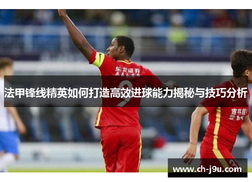 法甲锋线精英如何打造高效进球能力揭秘与技巧分析
