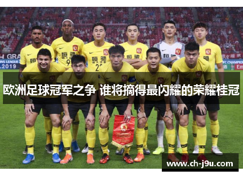 欧洲足球冠军之争 谁将摘得最闪耀的荣耀桂冠