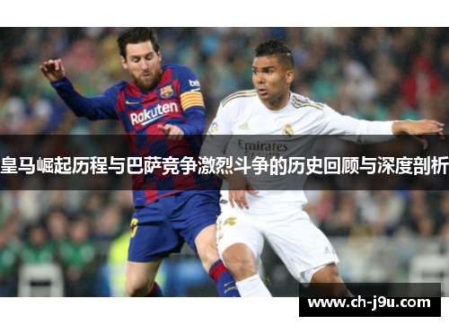 皇马崛起历程与巴萨竞争激烈斗争的历史回顾与深度剖析