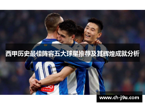 西甲历史最佳阵容五大球星推荐及其辉煌成就分析