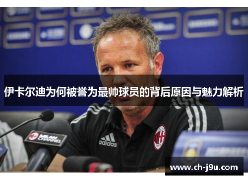 伊卡尔迪为何被誉为最帅球员的背后原因与魅力解析