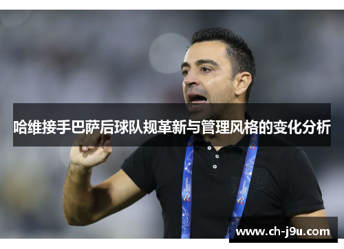 哈维接手巴萨后球队规革新与管理风格的变化分析