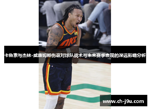 卡鲁索与杰林-威廉姆斯伤退对球队战术与未来赛季表现的深远影响分析