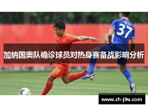 加纳国奥队确诊球员对热身赛备战影响分析