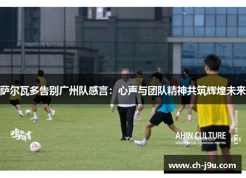 萨尔瓦多告别广州队感言：心声与团队精神共筑辉煌未来