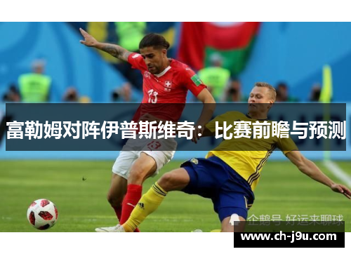 富勒姆对阵伊普斯维奇：比赛前瞻与预测