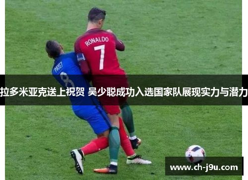 拉多米亚克送上祝贺 吴少聪成功入选国家队展现实力与潜力