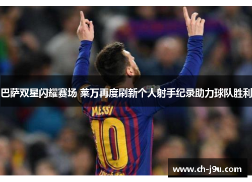 巴萨双星闪耀赛场 莱万再度刷新个人射手纪录助力球队胜利