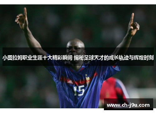 小图拉姆职业生涯十大精彩瞬间 揭秘足球天才的成长轨迹与辉煌时刻