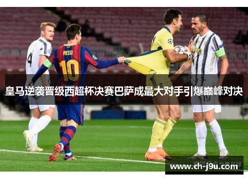 皇马逆袭晋级西超杯决赛巴萨成最大对手引爆巅峰对决