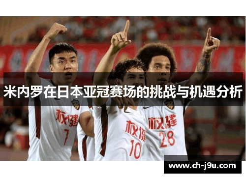 米内罗在日本亚冠赛场的挑战与机遇分析