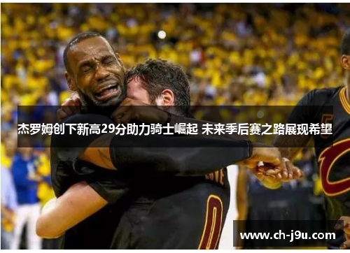 杰罗姆创下新高29分助力骑士崛起 未来季后赛之路展现希望