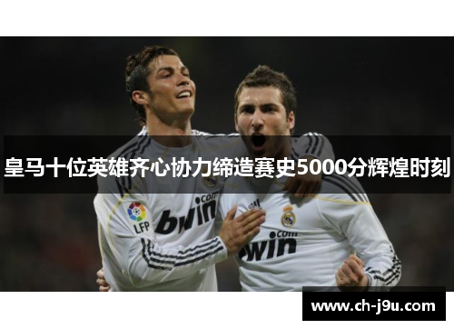 皇马十位英雄齐心协力缔造赛史5000分辉煌时刻