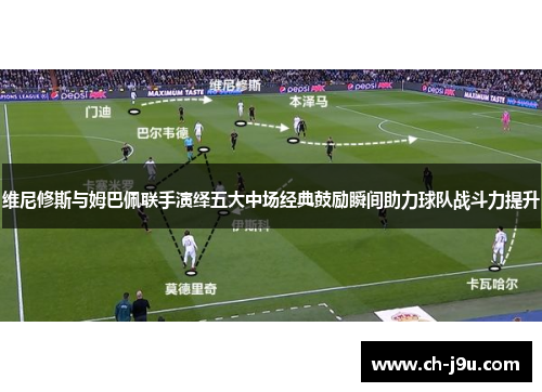 维尼修斯与姆巴佩联手演绎五大中场经典鼓励瞬间助力球队战斗力提升