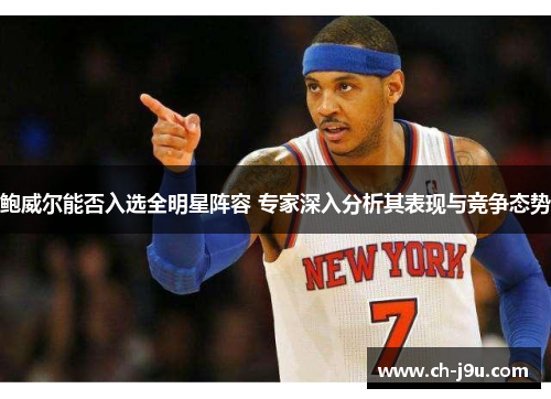 鲍威尔能否入选全明星阵容 专家深入分析其表现与竞争态势